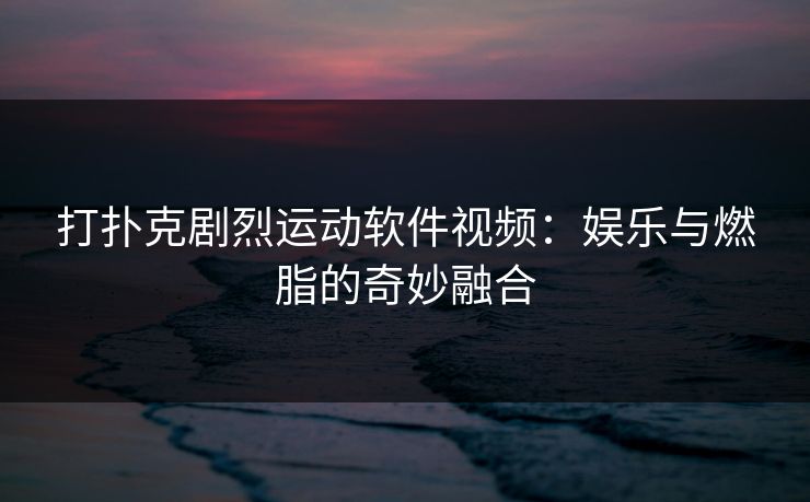 打扑克剧烈运动软件视频:娱乐与燃脂的奇妙融合