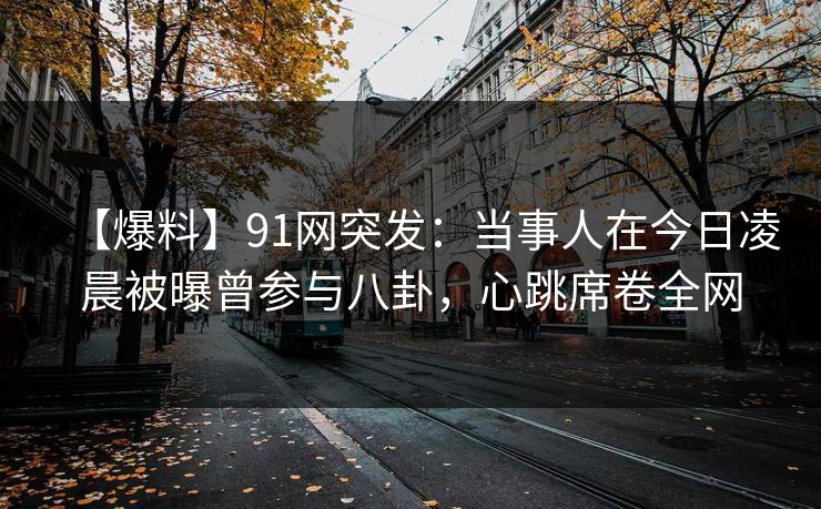 【爆料】91网突发:当事人在今日凌晨被曝曾参与八卦,心跳席卷全网