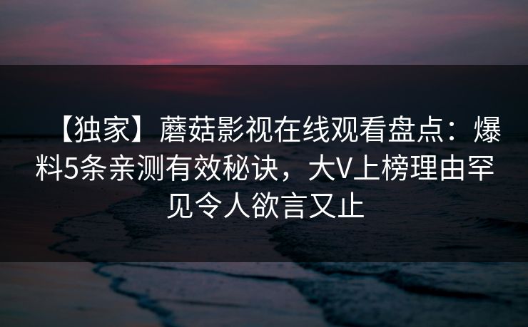 【独家】蘑菇影视在线观看盘点：爆料5条亲测有效秘诀，大V上榜理由罕见令人欲言又止