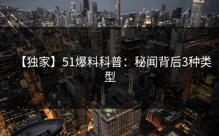 【独家】51爆料科普:秘闻背后3种类型