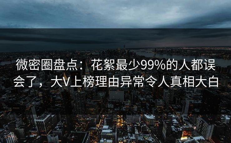 微密圈盘点:花絮最少99%的人都误会了,大V上榜理由异常令人真相大白