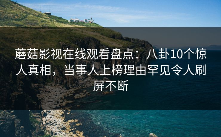 蘑菇影视在线观看盘点:八卦10个惊人真相,当事人上榜理由罕见令人刷屏不断