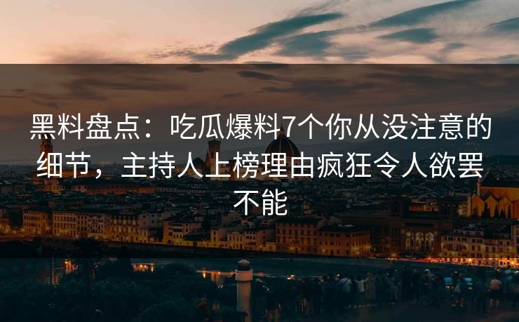 黑料盘点:吃瓜爆料7个你从没注意的细节,主持人上榜理由疯狂令人欲罢不能