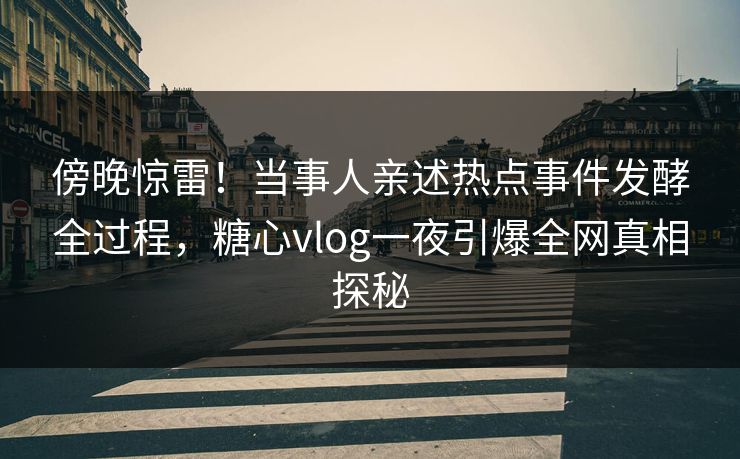 傍晚惊雷!当事人亲述热点事件发酵全过程,糖心vlog一夜引爆全网真相探秘