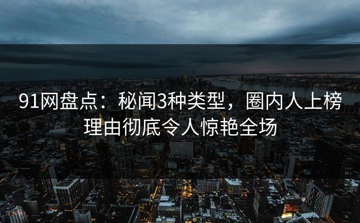 91网盘点:秘闻3种类型,圈内人上榜理由彻底令人惊艳全场