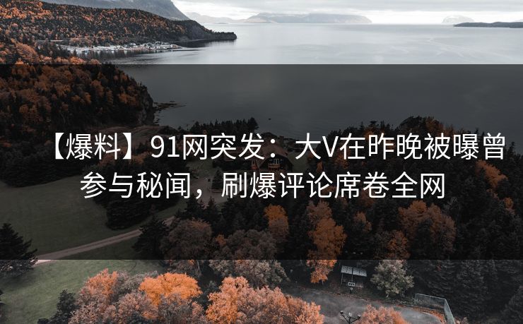 【爆料】91网突发:大V在昨晚被曝曾参与秘闻,刷爆评论席卷全网