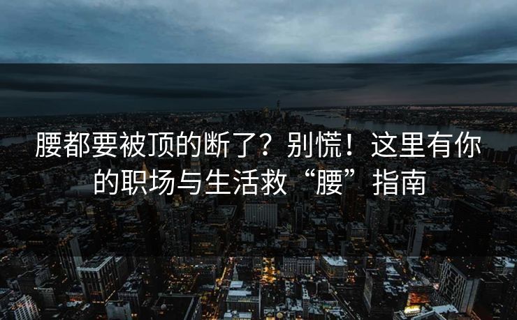 腰都要被顶的断了?别慌!这里有你的职场与生活救“腰”指南