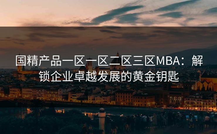 国精产品一区一区二区三区MBA:解锁企业卓越发展的黄金钥匙 国精产品一区一区二区三区MBA:解锁企业卓越发展的黄金钥匙