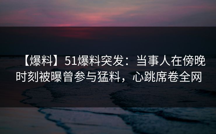 【爆料】51爆料突发:当事人在傍晚时刻被曝曾参与猛料,心跳席卷全网 【爆料】51爆料突发:当事人在傍晚时刻被曝曾参与猛料,心跳席卷全网