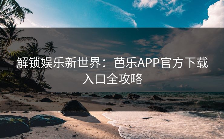 解锁娱乐新世界：芭乐APP官方下载入口全攻略