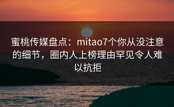 蜜桃传媒盘点:mitao7个你从没注意的细节,圈内人上榜理由罕见令人难以抗拒 蜜桃传媒盘点:mitao7个你从没注意的细节,圈内人上榜理由罕见令人难以抗拒