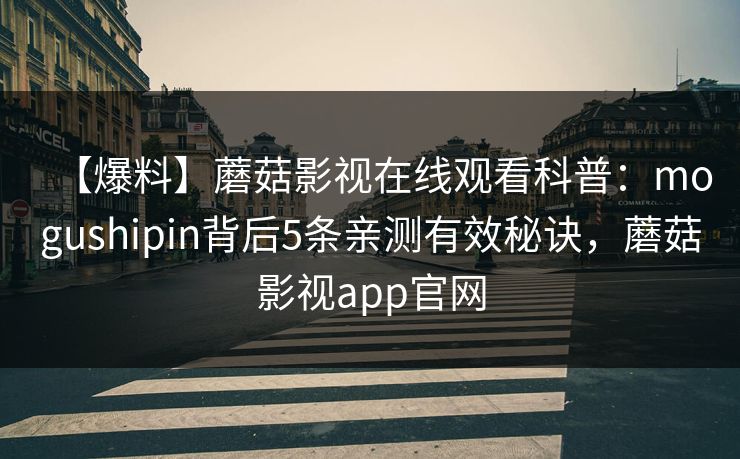 【爆料】蘑菇影视在线观看科普:mogushipin背后5条亲测有效秘诀,蘑菇影视app官网 【爆料】蘑菇影视在线观看科普:mogushipin背后5条亲测有效秘诀,蘑菇影视app官网