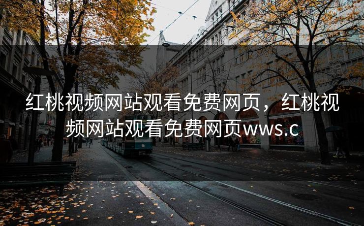 红桃视频网站观看免费网页，红桃视频网站观看免费网页wws.c