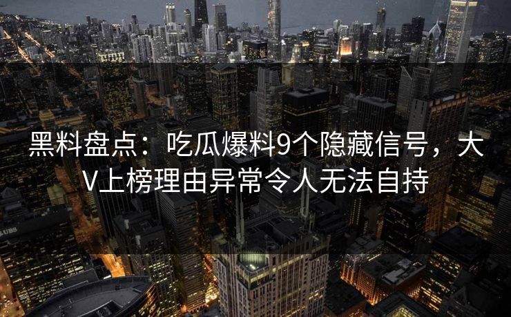 黑料盘点:吃瓜爆料9个隐藏信号,大V上榜理由异常令人无法自持 黑料盘点:吃瓜爆料9个隐藏信号,大V上榜理由异常令人无法自持