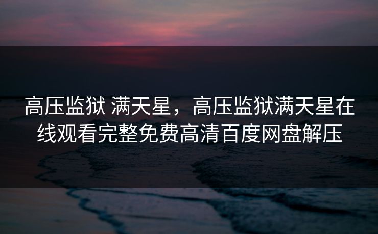 高压监狱 满天星，高压监狱满天星在线观看完整免费高清百度网盘解压