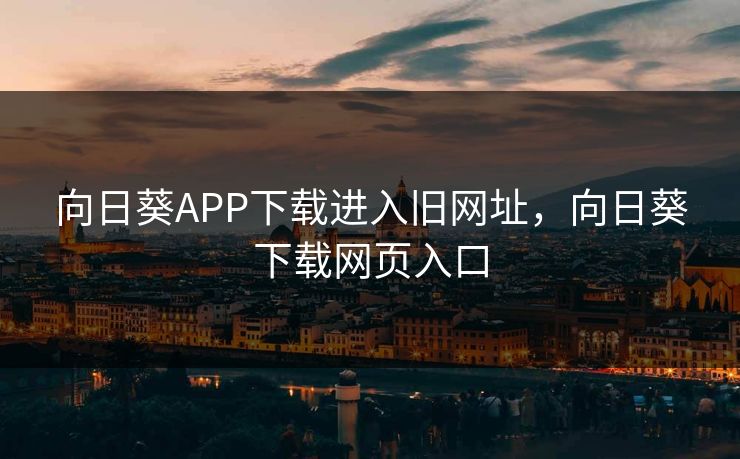 向日葵APP下载进入旧网址，向日葵下载网页入口
