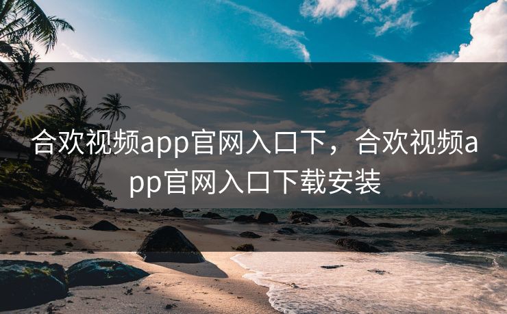 合欢视频app官网入口下，合欢视频app官网入口下载安装