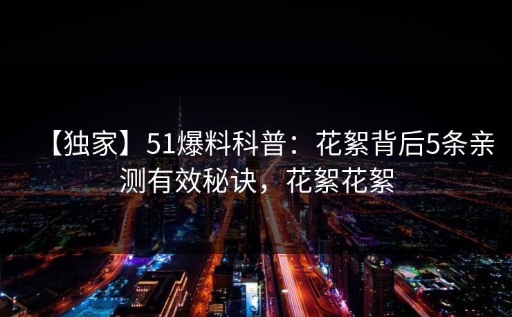 【独家】51爆料科普：花絮背后5条亲测有效秘诀，花絮花絮