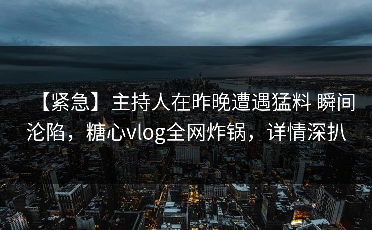 【紧急】主持人在昨晚遭遇猛料 瞬间沦陷,糖心vlog全网炸锅,详情深扒 【紧急】主持人在昨晚遭遇猛料 瞬间沦陷,糖心vlog全网炸锅,详情深扒