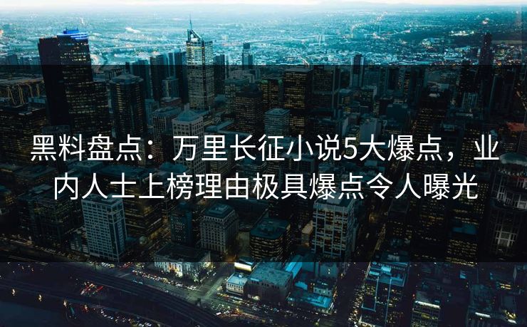 黑料盘点：万里长征小说5大爆点，业内人士上榜理由极具爆点令人曝光