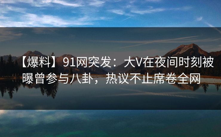 【爆料】91网突发：大V在夜间时刻被曝曾参与八卦，热议不止席卷全网