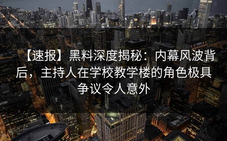【速报】黑料深度揭秘：内幕风波背后，主持人在学校教学楼的角色极具争议令人意外