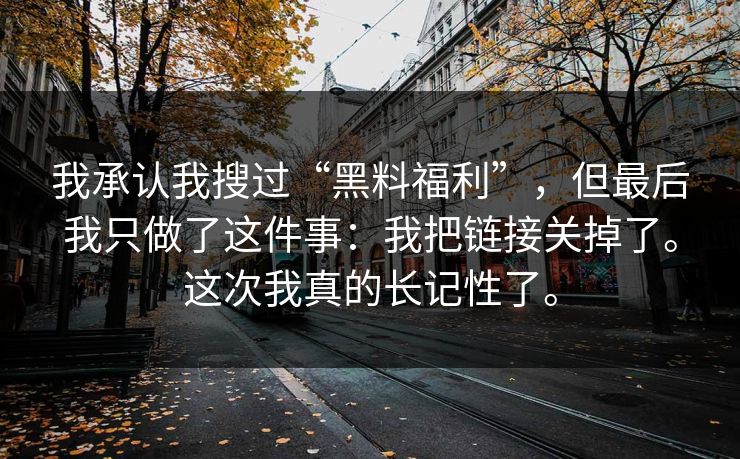 我承认我搜过“黑料福利”，但最后我只做了这件事：我把链接关掉了。这次我真的长记性了。