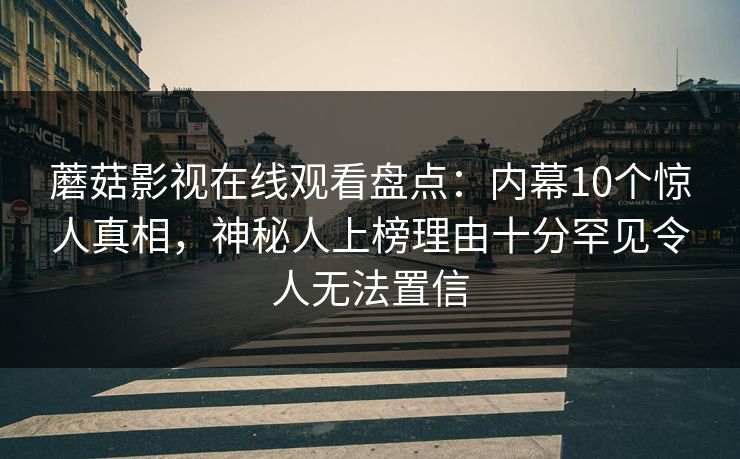 蘑菇影视在线观看盘点：内幕10个惊人真相，神秘人上榜理由十分罕见令人无法置信