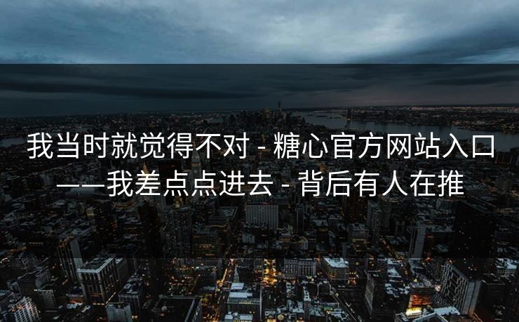 我当时就觉得不对 - 糖心官方网站入口——我差点点进去 - 背后有人在推