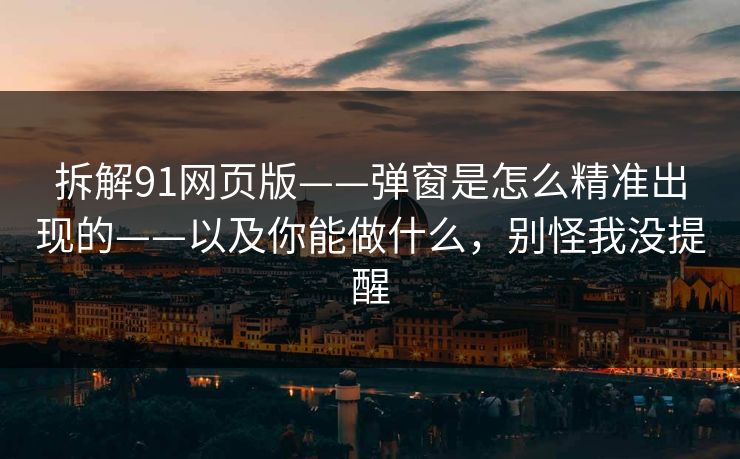 拆解91网页版——弹窗是怎么精准出现的——以及你能做什么，别怪我没提醒