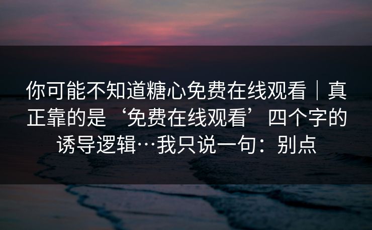 你可能不知道糖心免费在线观看｜真正靠的是‘免费在线观看’四个字的诱导逻辑…我只说一句：别点