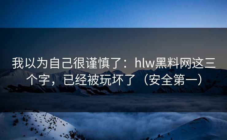 我以为自己很谨慎了：hlw黑料网这三个字，已经被玩坏了（安全第一）