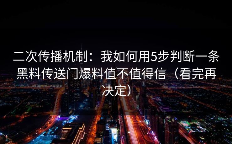 二次传播机制：我如何用5步判断一条黑料传送门爆料值不值得信（看完再决定）