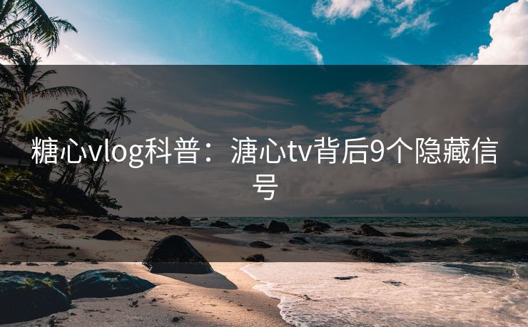 糖心vlog科普：溏心tv背后9个隐藏信号