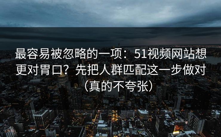 最容易被忽略的一项：51视频网站想更对胃口？先把人群匹配这一步做对（真的不夸张）