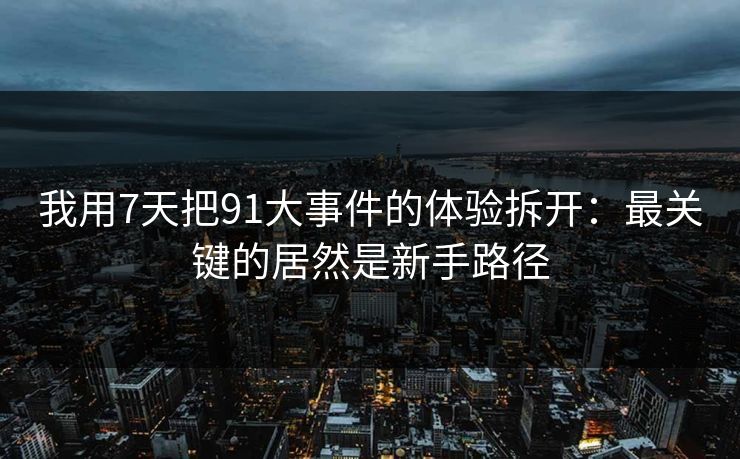 我用7天把91大事件的体验拆开：最关键的居然是新手路径