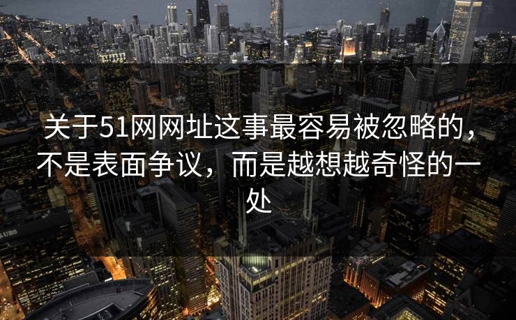 关于51网网址这事最容易被忽略的，不是表面争议，而是越想越奇怪的一处