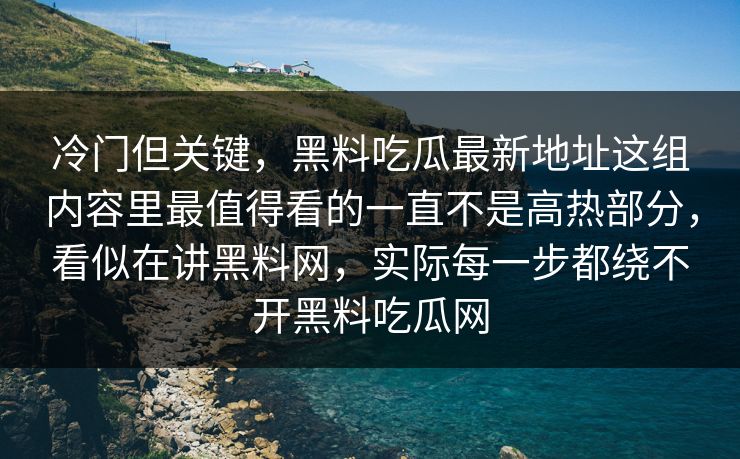 冷门但关键，黑料吃瓜最新地址这组内容里最值得看的一直不是高热部分，看似在讲黑料网，实际每一步都绕不开黑料吃瓜网